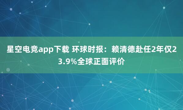 星空电竞app下载 环球时报：赖清德赴任2年仅23.9%全球正面评价