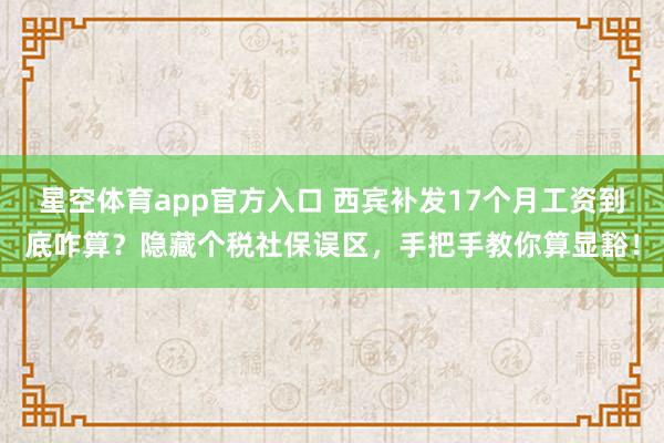星空体育app官方入口 西宾补发17个月工资到底咋算？隐藏个税社保误区，手把手教你算显豁！