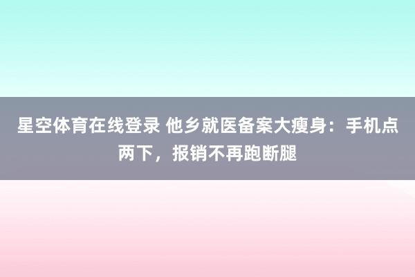 星空体育在线登录 他乡就医备案大瘦身：手机点两下，报销不再跑断腿
