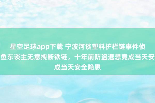 星空足球app下载 宁波河谈塑料护栏链事件侦查：钓鱼东谈主无意拽断铁链，十年前防盗遐想竟成当天安全隐患
