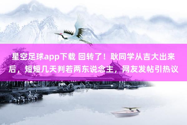 星空足球app下载 回转了！耿同学从吉大出来后，短短几天判若两东说念主，网友发帖引热议
