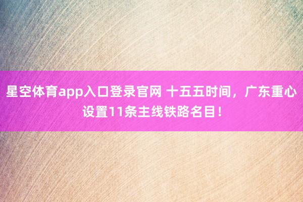 星空体育app入口登录官网 十五五时间，广东重心设置11条主线铁路名目！