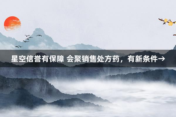 星空信誉有保障 会聚销售处方药，有新条件→