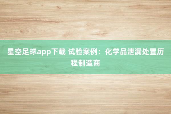 星空足球app下载 试验案例：化学品泄漏处置历程制造商