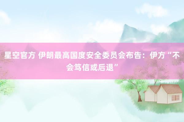 星空官方 伊朗最高国度安全委员会布告：伊方“不会笃信或后退”