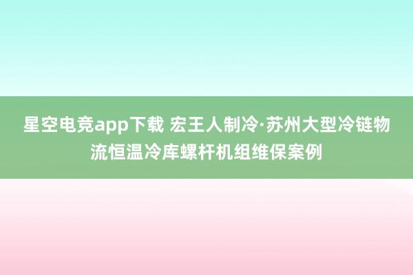 星空电竞app下载 宏王人制冷·苏州大型冷链物流恒温冷库螺杆机组维保案例