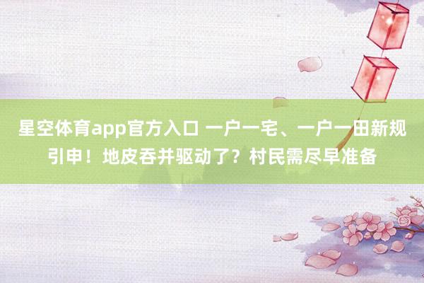 星空体育app官方入口 一户一宅、一户一田新规引申！地皮吞并驱动了？村民需尽早准备