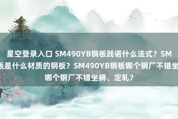 星空登录入口 SM490YB钢板践诺什么法式？SM490YB钢板是什么材质的钢板？SM490YB钢板哪个钢厂不错坐褥、定轧？
