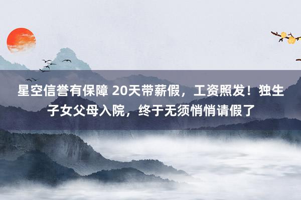 星空信誉有保障 20天带薪假，工资照发！独生子女父母入院，终于无须悄悄请假了