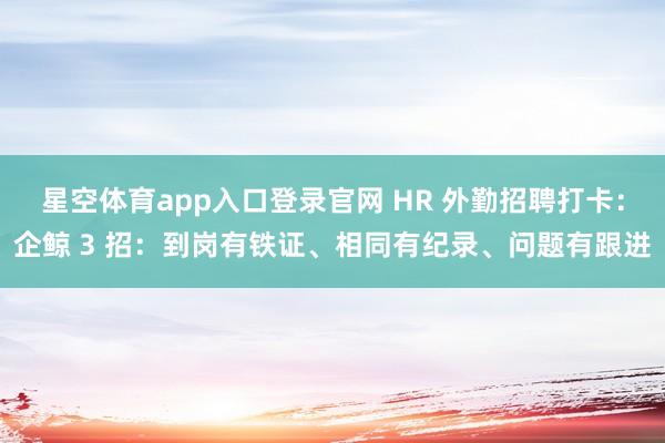 星空体育app入口登录官网 HR 外勤招聘打卡：企鲸 3 招：到岗有铁证、相同有纪录、问题有跟进