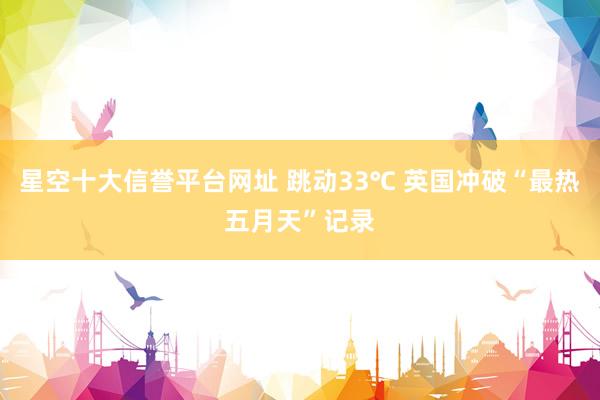 星空十大信誉平台网址 跳动33℃ 英国冲破“最热五月天”记录