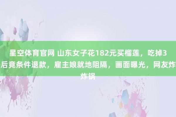 星空体育官网 山东女子花182元买榴莲，吃掉3房后竟条件退款，雇主娘就地阻隔，画面曝光，网友炸锅