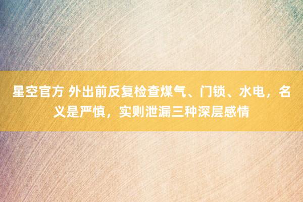 星空官方 外出前反复检查煤气、门锁、水电，名义是严慎，实则泄漏三种深层感情