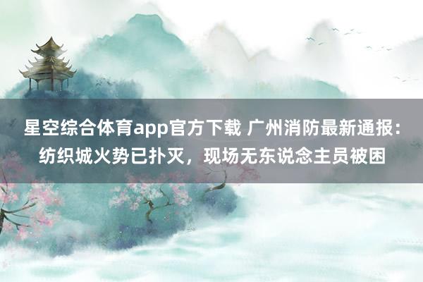 星空综合体育app官方下载 广州消防最新通报：纺织城火势已扑灭，现场无东说念主员被困