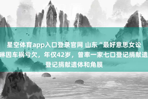 星空体育app入口登录官网 山东“最好意思女讼师”迟宗琳因车祸亏欠，年仅42岁，曾率一家七口登记捐献遗体和角膜