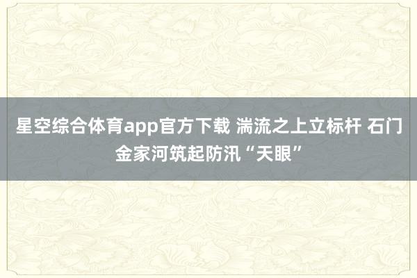 星空综合体育app官方下载 湍流之上立标杆 石门金家河筑起防汛“天眼”
