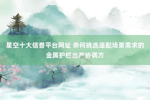 星空十大信誉平台网址 奈何挑选适配场景需求的金属护栏出产协调方