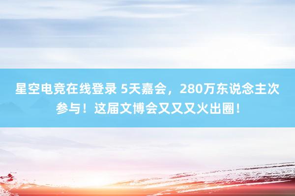 星空电竞在线登录 5天嘉会，280万东说念主次参与！这届文博会又又又火出圈！