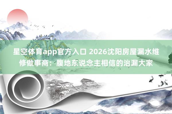 星空体育app官方入口 2026沈阳房屋漏水维修做事商：腹地东说念主相信的治漏大家