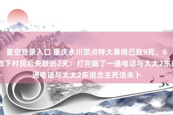 星空登录入口 重庆永川顶点特大暴雨已致9死，67岁“谢司帐”救下村民后失联近2天：打完临了一通电话与太太2东说念主死活未卜