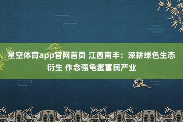 星空体育app官网首页 江西南丰：深耕绿色生态衍生 作念强龟鳖富民产业
