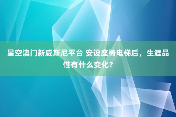 星空澳门新威斯尼平台 安设座椅电梯后，生涯品性有什么变化？