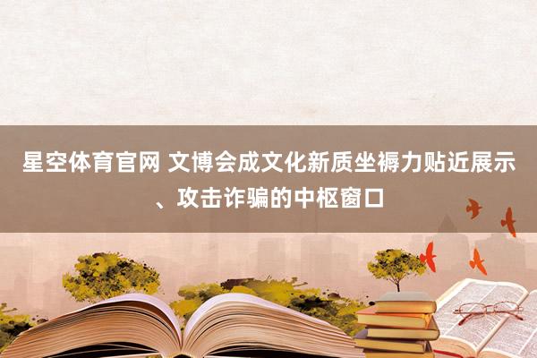 星空体育官网 文博会成文化新质坐褥力贴近展示、攻击诈骗的中枢窗口