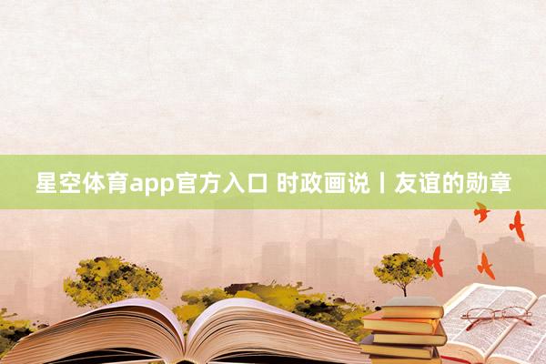 星空体育app官方入口 时政画说丨友谊的勋章