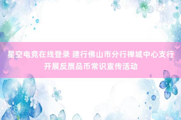 星空电竞在线登录 建行佛山市分行禅城中心支行开展反赝品币常识宣传活动