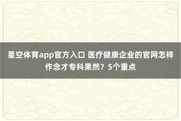 星空体育app官方入口 医疗健康企业的官网怎样作念才专科果然？5个重点