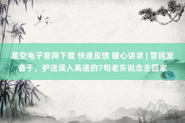 星空电子官网下载 快速反馈 暖心讲求 | 警民发奋于，护送误入高速的7旬老东说念主回家