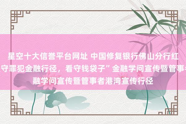 星空十大信誉平台网址 中国修复银行佛山分行红棉支行开展“驻守罪犯金融行径，看守钱袋子”金融学问宣传暨管事者港湾宣传行径