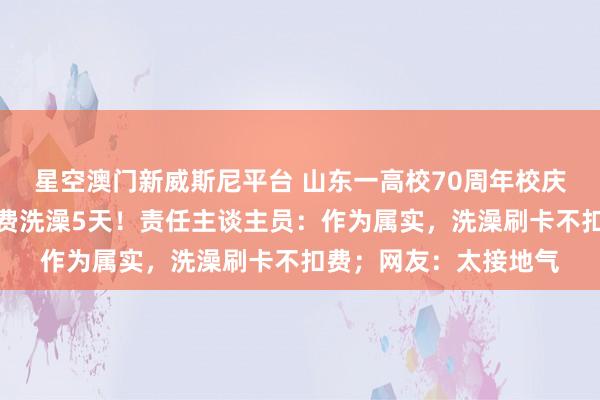 星空澳门新威斯尼平台 山东一高校70周年校庆，学生及返校学友免费洗澡5天！责任主谈主员：作为属实，洗澡刷卡不扣费；网友：太接地气