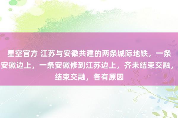 星空官方 江苏与安徽共建的两条城际地铁，一条江苏修到安徽边上，一条安徽修到江苏边上，齐未结束交融，各有原因