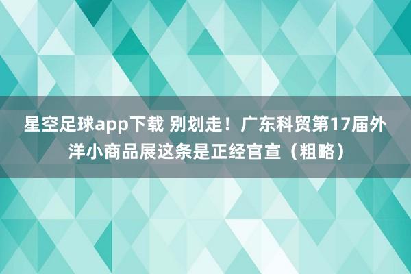 星空足球app下载 别划走！广东科贸第17届外洋小商品展这条是正经官宣（粗略）