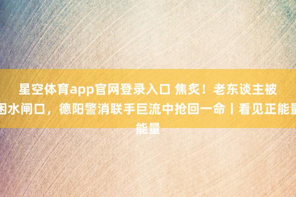 星空体育app官网登录入口 焦炙！老东谈主被困水闸口，德阳警消联手巨流中抢回一命丨看见正能量