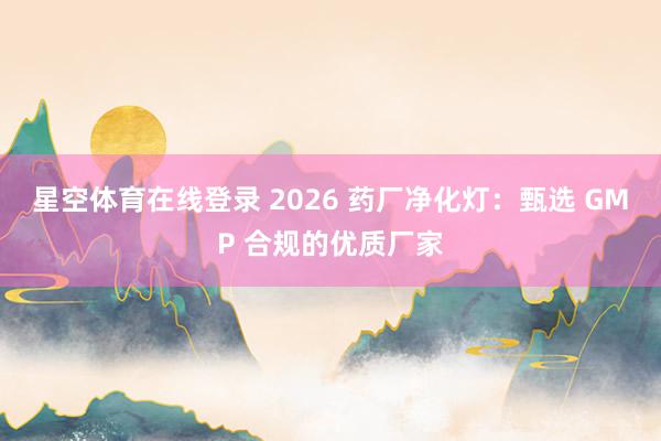 星空体育在线登录 2026 药厂净化灯：甄选 GMP 合规的优质厂家