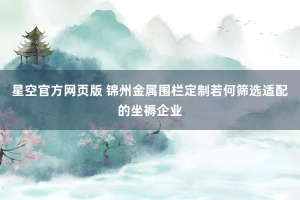星空官方网页版 锦州金属围栏定制若何筛选适配的坐褥企业