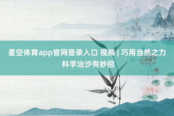星空体育app官网登录入口 视频 | 巧用当然之力 科学治沙有妙招