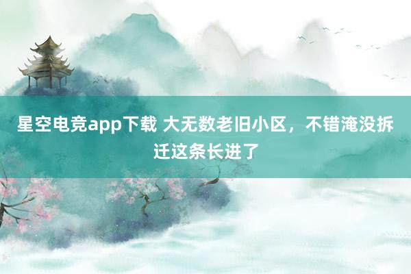 星空电竞app下载 大无数老旧小区，不错淹没拆迁这条长进了