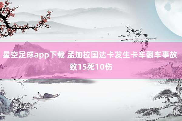 星空足球app下载 孟加拉国达卡发生卡车翻车事故 致15死10伤