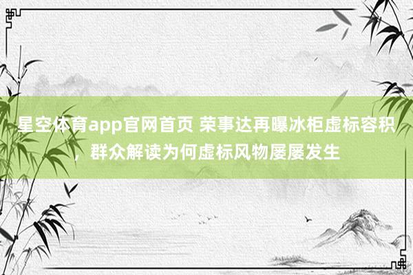 星空体育app官网首页 荣事达再曝冰柜虚标容积，群众解读为何虚标风物屡屡发生