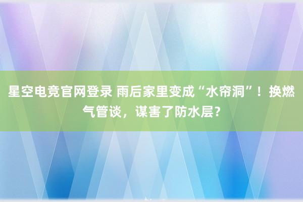 星空电竞官网登录 雨后家里变成“水帘洞”！换燃气管谈，谋害了防水层？