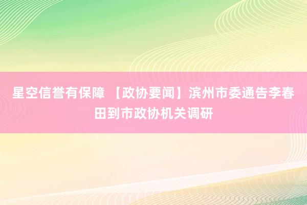 星空信誉有保障 【政协要闻】滨州市委通告李春田到市政协机关调研