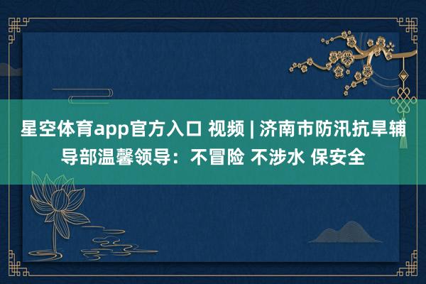 星空体育app官方入口 视频 | 济南市防汛抗旱辅导部温馨领导：不冒险 不涉水 保安全