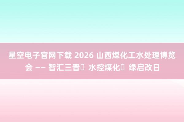 星空电子官网下载 2026 山西煤化工水处理博览会 —— 智汇三晋・水控煤化・绿启改日