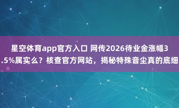 星空体育app官方入口 网传2026待业金涨幅3.5%属实么？核查官方网站，揭秘特殊音尘真的底细
