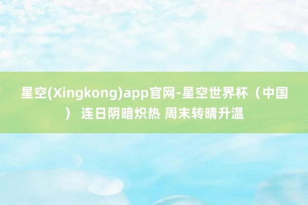 星空(Xingkong)app官网-星空世界杯（中国） 连日阴暗炽热 周末转晴升温