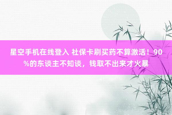 星空手机在线登入 社保卡刷买药不算激活！90%的东谈主不知谈，钱取不出来才火暴