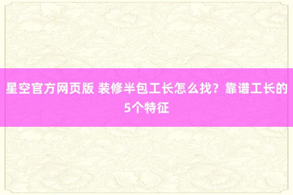 星空官方网页版 装修半包工长怎么找？靠谱工长的5个特征